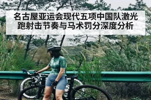 名古屋亚运会现代五项中国队激光跑射击节奏与马术罚分深度分析
