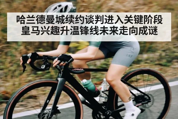 哈兰德曼城续约谈判进入关键阶段 皇马兴趣升温锋线未来走向成谜