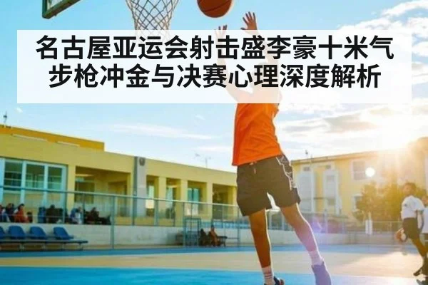 名古屋亚运会射击盛李豪十米气步枪冲金与决赛心理深度解析