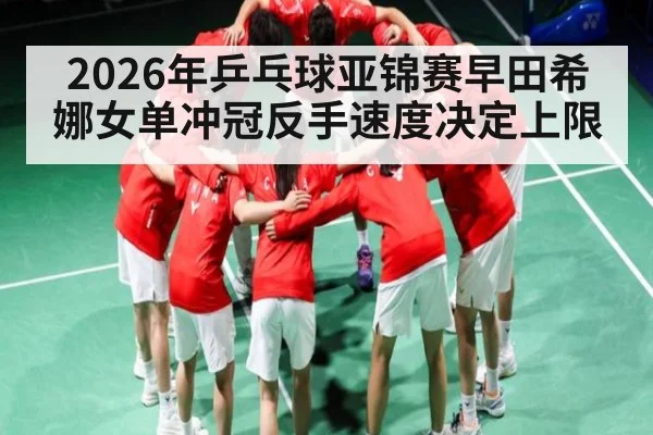 2026年乒乓球亚锦赛早田希娜女单冲冠反手速度决定上限