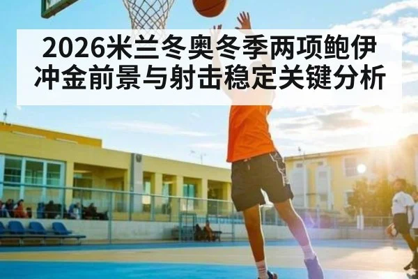 2026米兰冬奥冬季两项鲍伊冲金前景与射击稳定关键分析