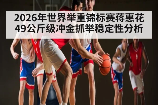 2026年世界举重锦标赛蒋惠花49公斤级冲金抓举稳定性分析