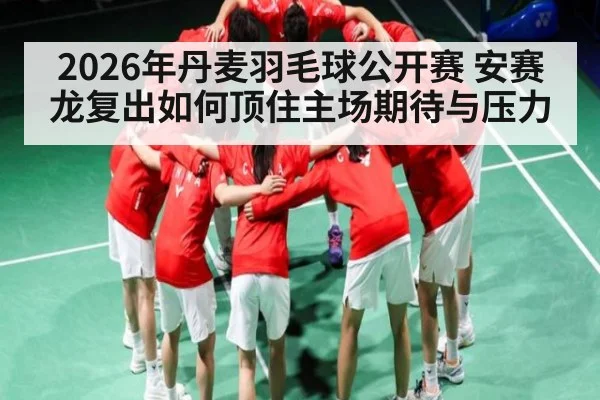 2026年丹麦羽毛球公开赛 安赛龙复出如何顶住主场期待与压力