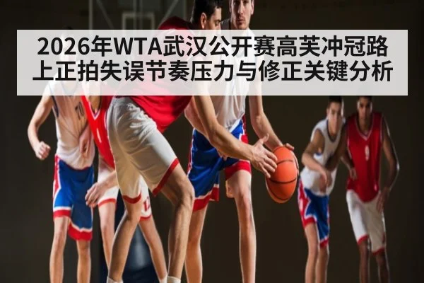 2026年WTA武汉公开赛高芙冲冠路上正拍失误节奏压力与修正关键分析