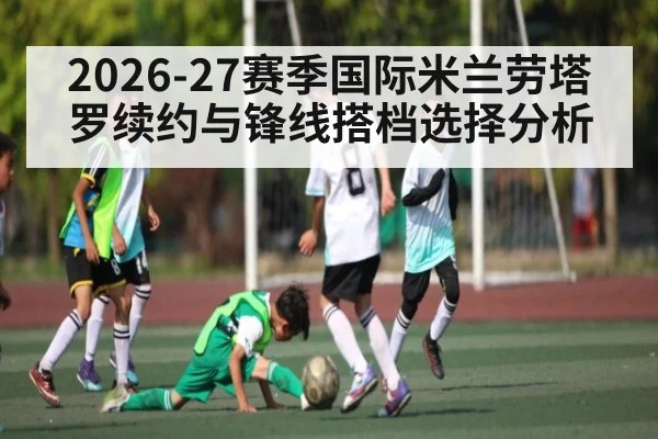 2026-27赛季国际米兰劳塔罗续约与锋线搭档选择分析
